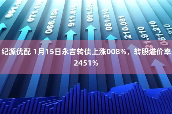 纪源优配 1月15日永吉转债上涨008%，转股溢价率2451%