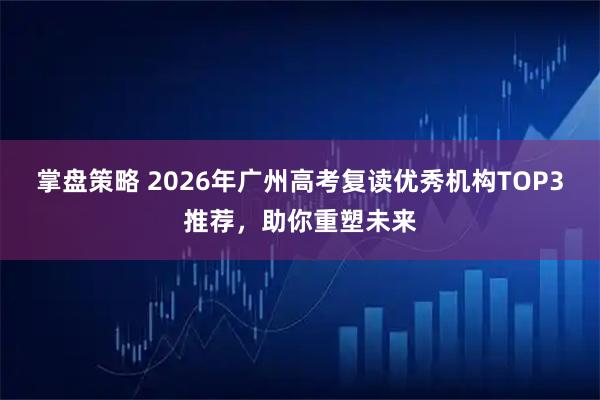 掌盘策略 2026年广州高考复读优秀机构TOP3推荐，助你重塑未来