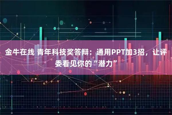 金牛在线 青年科技奖答辩：通用PPT加3招，让评委看见你的“潜力”