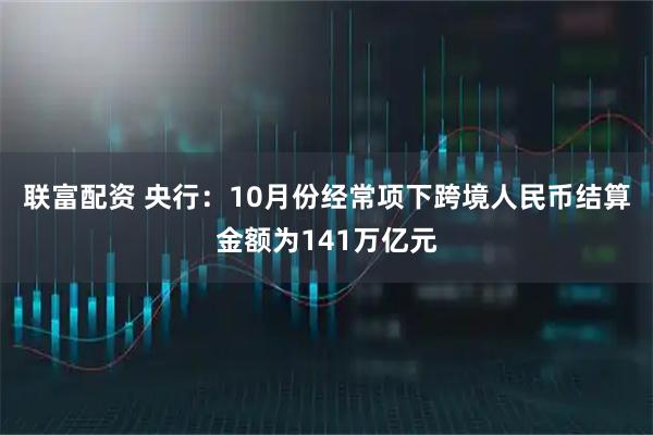 联富配资 央行：10月份经常项下跨境人民币结算金额为141万亿元
