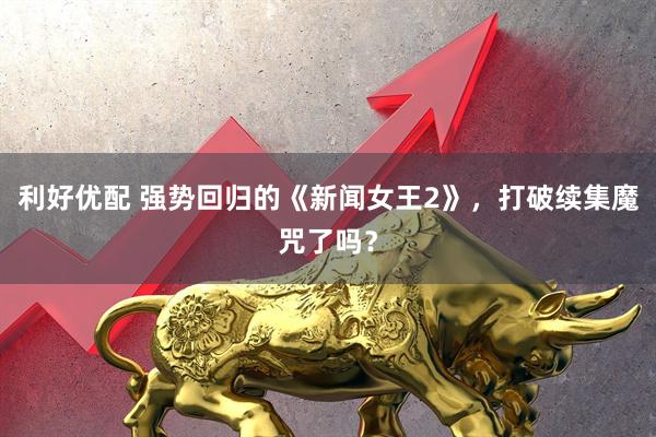 利好优配 强势回归的《新闻女王2》，打破续集魔咒了吗？
