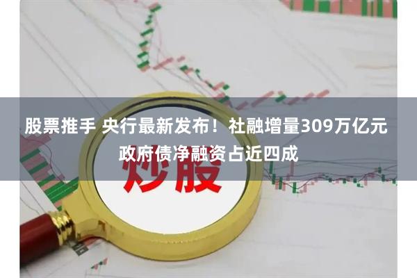 股票推手 央行最新发布！社融增量309万亿元 政府债净融资占近四成