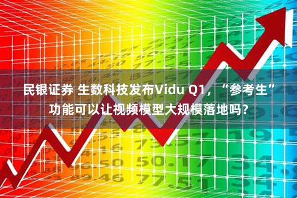 民银证券 生数科技发布Vidu Q1，“参考生”功能可以让视频模型大规模落地吗？