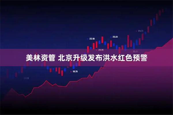 美林资管 北京升级发布洪水红色预警