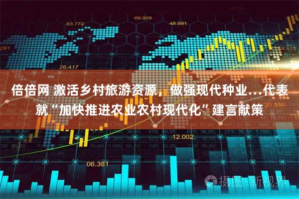 倍倍网 激活乡村旅游资源，做强现代种业…代表就“加快推进农业农村现代化”建言献策