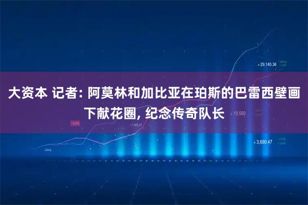 大资本 记者: 阿莫林和加比亚在珀斯的巴雷西壁画下献花圈, 纪念传奇队长
